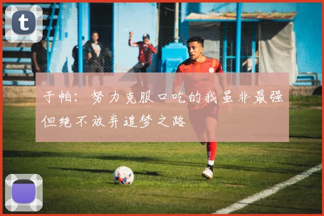 于帕：努力克服口吃的我虽非最强但绝不放弃追梦之路
