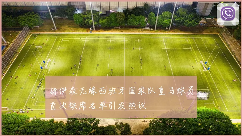 赫伊森无缘西班牙国家队皇马球员首次缺席名单引发热议