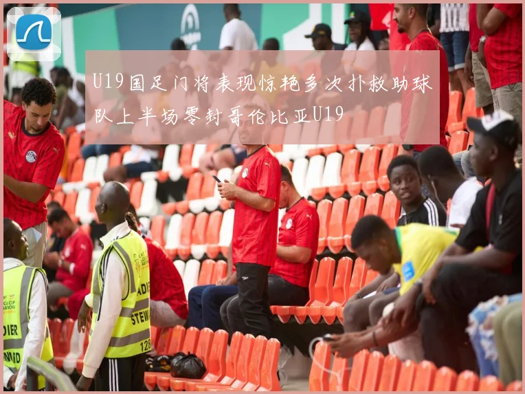 U19国足门将表现惊艳多次扑救助球队上半场零封哥伦比亚U19
