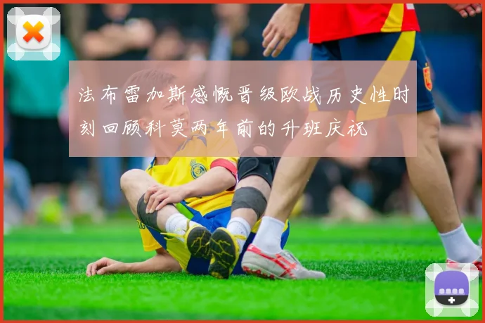 法布雷加斯感慨晋级欧战历史性时刻回顾科莫两年前的升班庆祝
